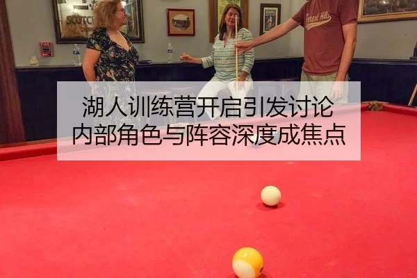 湖人训练营开启引发讨论 内部角色与阵容深度成焦点